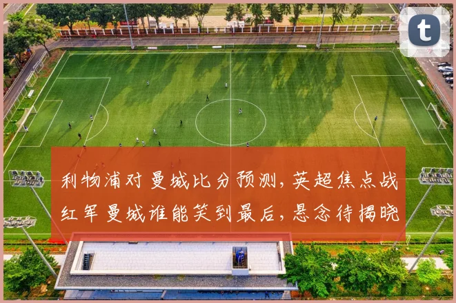 利物浦对曼城比分预测,英超焦点战红军曼城谁能笑到最后,悬念待揭晓,一触即发