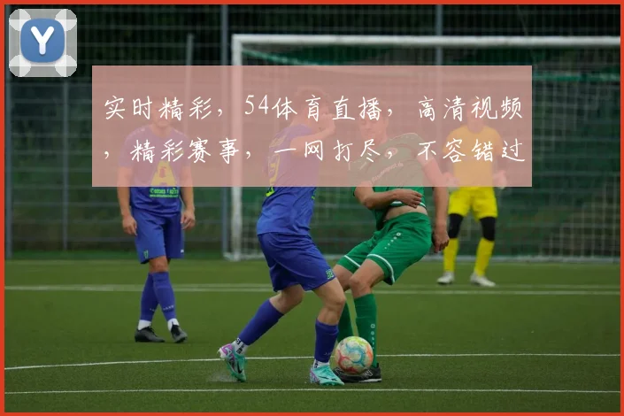 实时精彩，54体育直播，高清视频，精彩赛事，一网打尽，不容错过，3大亮点，等你来探