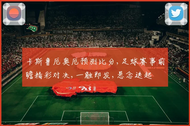 卡斯鲁厄奥厄预测比分,足球赛事前瞻精彩对决,一触即发,悬念迭起