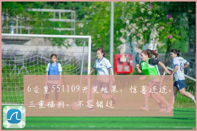 6合皇551109开奖结果，惊喜连连，三重福利，不容错过