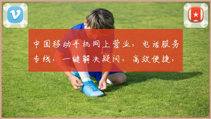 中国移动手机网上营业，电话服务专线，一键解决疑问，高效便捷，三步直达。