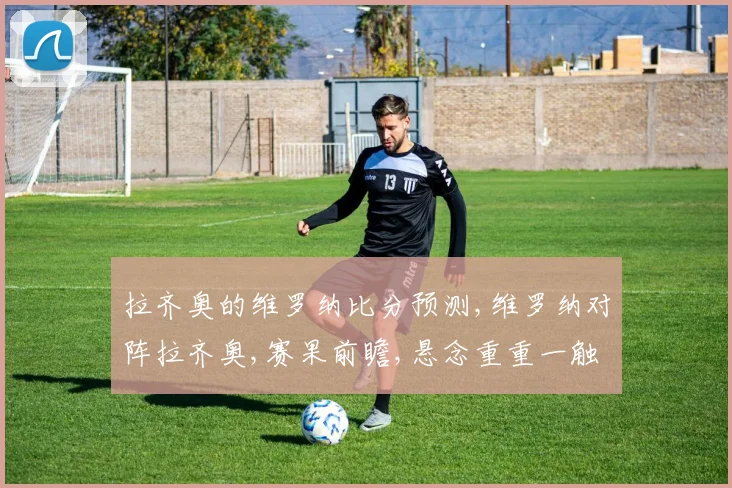 拉齐奥的维罗纳比分预测,维罗纳对阵拉齐奥,赛果前瞻,悬念重重一触即发