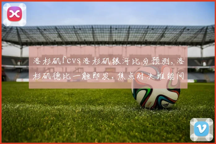 洛杉矶fcvs洛杉矶银河比分预测,洛杉矶德比一触即发,焦点对决谁能问鼎