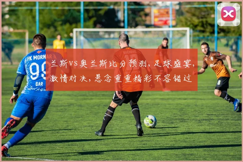 兰斯vs奥兰斯比分预测,足球盛宴,激情对决,悬念重重精彩不容错过