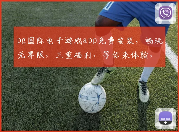 pg国际电子游戏app免费安装，畅玩无界限，三重福利，等你来体验，快来下载