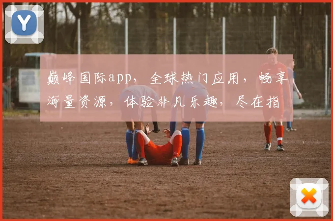 巅峰国际app，全球热门应用，畅享海量资源，体验非凡乐趣，尽在指尖，必看